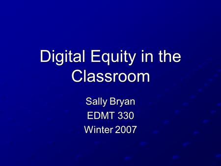 Digital Equity in the Classroom Sally Bryan EDMT 330 Winter 2007.