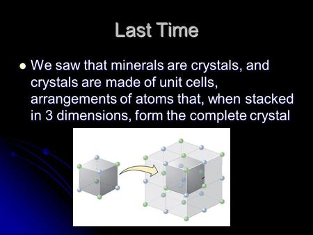 Last Time We saw that minerals are crystals, and crystals are made of unit cells, arrangements of atoms that, when stacked in 3 dimensions, form the complete.