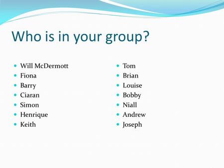 Who is in your group? Will McDermott Fiona Barry Ciaran Simon Henrique Keith Tom Brian Louise Bobby Niall Andrew Joseph.