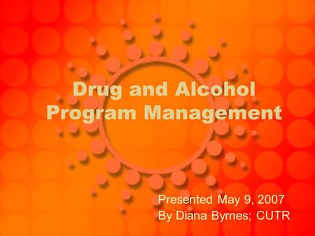 Drug and Alcohol Program Management Presented May 9, 2007 By Diana Byrnes; CUTR.
