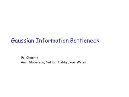 Gaussian Information Bottleneck Gal Chechik Amir Globerson, Naftali Tishby, Yair Weiss.