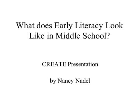 What does Early Literacy Look Like in Middle School? CREATE Presentation by Nancy Nadel.