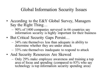 Global Information Security Issues According to the E&Y Global Survey, Managers Say the Right Thing… –90% of 1400 companies surveyed in 66 countries say.