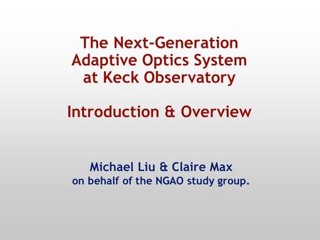 The Next-Generation Adaptive Optics System at Keck Observatory Introduction & Overview Michael Liu & Claire Max on behalf of the NGAO study group.