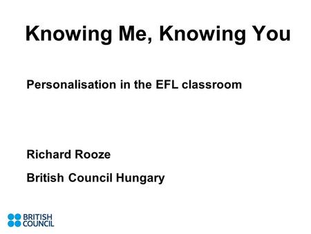 Knowing Me, Knowing You Personalisation in the EFL classroom Richard Rooze British Council Hungary.