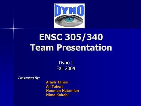 ENSC 305/340 Team Presentation Dyno I Fall 2004 Presented By: Arash Taheri Ali Taheri Houman Hatamian Nima Kokabi.