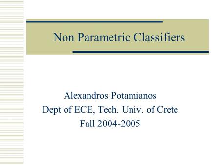 Non Parametric Classifiers Alexandros Potamianos Dept of ECE, Tech. Univ. of Crete Fall 2004-2005.