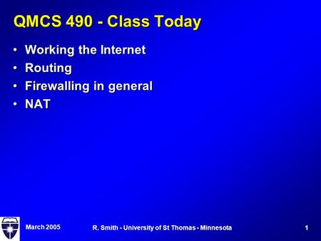 March 2005 1R. Smith - University of St Thomas - Minnesota QMCS 490 - Class Today Working the InternetWorking the Internet RoutingRouting Firewalling in.