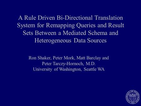 Ron Shaker, Peter Mork, Matt Barclay and Peter Tarczy-Hornoch, M.D. University of Washington, Seattle WA A Rule Driven Bi-Directional Translation System.