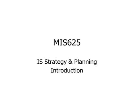 MIS625 IS Strategy & Planning Introduction. Information Definitions of information –Processed data – For some this yields a hierarchy of data  information.