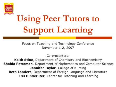 Using Peer Tutors to Support Learning Focus on Teaching and Technology Conference November 1-2, 2007 Co-presenters: Keith Stine, Department of Chemistry.
