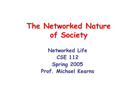The Networked Nature of Society Networked Life CSE 112 Spring 2005 Prof. Michael Kearns.