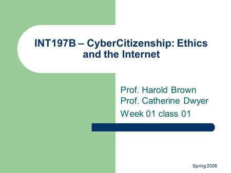 Spring 2006 INT197B – CyberCitizenship: Ethics and the Internet Prof. Harold Brown Prof. Catherine Dwyer Week 01 class 01.