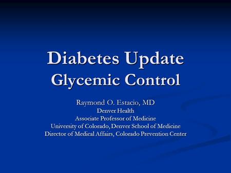Diabetes Update Glycemic Control Raymond O. Estacio, MD Denver Health Associate Professor of Medicine University of Colorado, Denver School of Medicine.