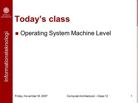 Informationsteknologi Friday, November 16, 2007Computer Architecture I - Class 121 Today’s class Operating System Machine Level.