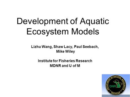 Development of Aquatic Ecosystem Models Lizhu Wang, Shaw Lacy, Paul Seebach, Mike Wiley Institute for Fisheries Research MDNR and U of M.