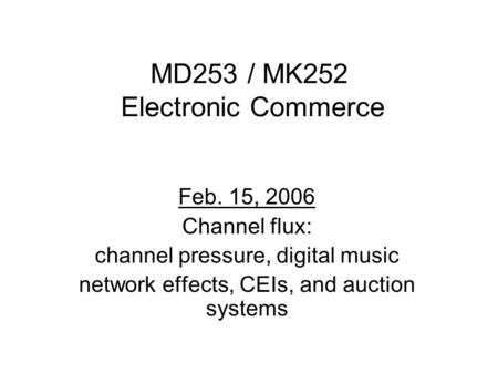 MD253 / MK252 Electronic Commerce Feb. 15, 2006 Channel flux: channel pressure, digital music network effects, CEIs, and auction systems.