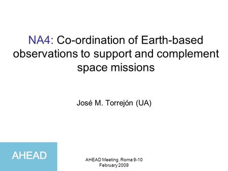 AHEAD Meeting, Roma 9-10 February 2009 NA4: Co-ordination of Earth-based observations to support and complement space missions José M. Torrejón (UA)
