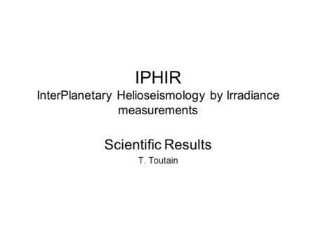 IPHIR InterPlanetary Helioseismology by Irradiance measurements Scientific Results T. Toutain.