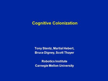 Cognitive Colonization Tony Stentz, Martial Hebert, Bruce Digney, Scott Thayer Robotics Institute Carnegie Mellon University.