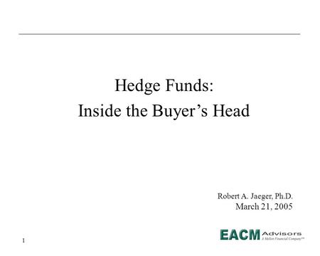 1 Hedge Funds: Inside the Buyer’s Head Robert A. Jaeger, Ph.D. March 21, 2005.