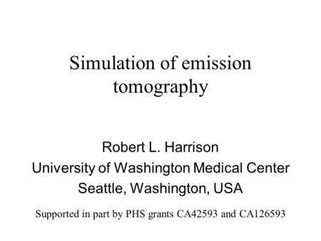 Simulation of emission tomography Robert L. Harrison University of Washington Medical Center Seattle, Washington, USA Supported in part by PHS grants CA42593.