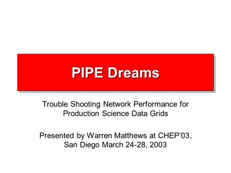 PIPE Dreams Trouble Shooting Network Performance for Production Science Data Grids Presented by Warren Matthews at CHEP’03, San Diego March 24-28, 2003.