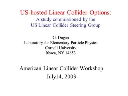 US-hosted Linear Collider Options: A study commissioned by the US Linear Collider Steering Group American Linear Collider Workshop July14, 2003 G. Dugan.