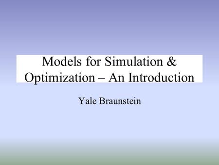 Models for Simulation & Optimization – An Introduction Yale Braunstein.
