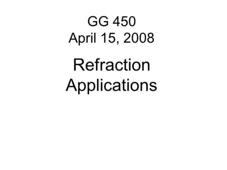 GG 450 April 15, 2008 Refraction Applications. While refraction is used for engineering studies such as depth to basement and depth to the water table,