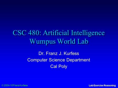 © 2004-10 Franz Kurfess Lab Exercise Reasoning CSC 480: Artificial Intelligence Wumpus World Lab Dr. Franz J. Kurfess Computer Science Department Cal Poly.