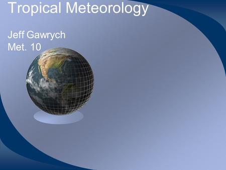 Tropical Meteorology Jeff Gawrych Met. 10. Introduction Tropical weather is very different than our mid-latitude weather. –No fronts, little day-to-day.