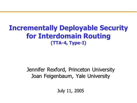 Incrementally Deployable Security for Interdomain Routing (TTA-4, Type-I) Jennifer Rexford, Princeton University Joan Feigenbaum, Yale University July.