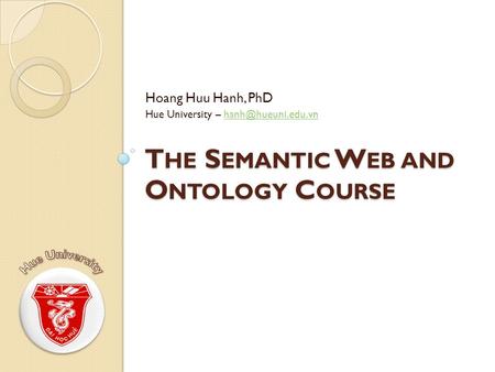 T HE S EMANTIC W EB AND O NTOLOGY C OURSE Hoang Huu Hanh, PhD Hue University –