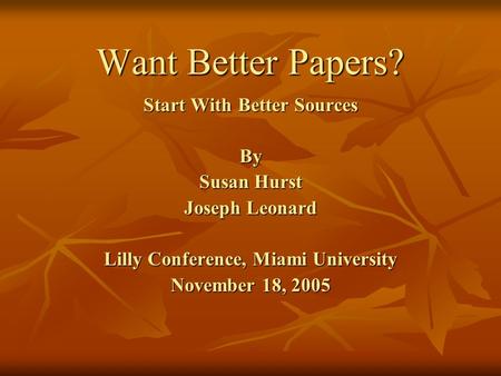 Want Better Papers? Start With Better Sources By Susan Hurst Joseph Leonard Lilly Conference, Miami University November 18, 2005.