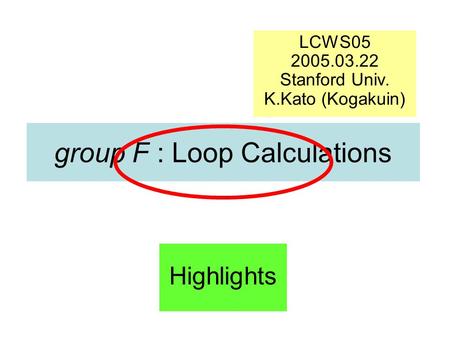 Group F : Loop Calculations LCWS05 2005.03.22 Stanford Univ. K.Kato (Kogakuin) Highlights.
