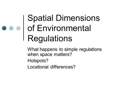 Spatial Dimensions of Environmental Regulations What happens to simple regulations when space matters? Hotspots? Locational differences?