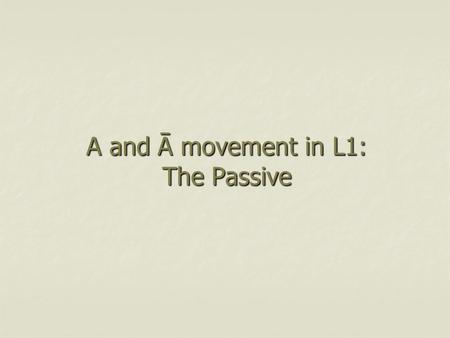 A and Ā movement in L1: The Passive. Passive Mary i was kissed t i by John Passive is A-movement rather than A ’ -movement Passive is A-movement rather.