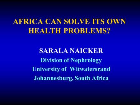 AFRICA CAN SOLVE ITS OWN HEALTH PROBLEMS? SARALA NAICKER Division of Nephrology University of Witwatersrand Johannesburg, South Africa.