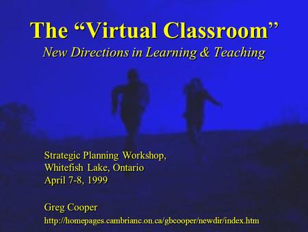The “Virtual Classroom” New Directions in Learning & Teaching Strategic Planning Workshop, Whitefish Lake, Ontario April 7-8, 1999 Greg Cooper