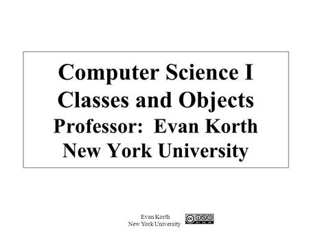 Evan Korth New York University Computer Science I Classes and Objects Professor: Evan Korth New York University.
