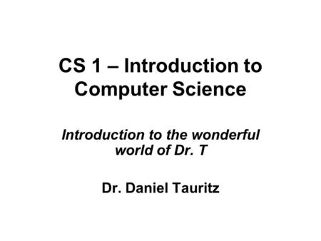 CS 1 – Introduction to Computer Science Introduction to the wonderful world of Dr. T Dr. Daniel Tauritz.