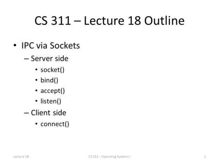 CS 311 – Lecture 18 Outline IPC via Sockets – Server side socket() bind() accept() listen() – Client side connect() Lecture 181CS 311 - Operating Systems.