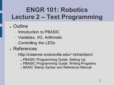 ENGR 101: Robotics Lecture 2 – Text Programming Outline  Introduction to PBASIC  Variables, I/O, Arithmetic  Controlling the LEDs References 