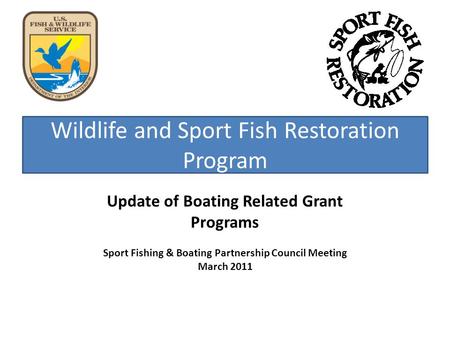 Wildlife and Sport Fish Restoration Program Update of Boating Related Grant Programs Sport Fishing & Boating Partnership Council Meeting March 2011.