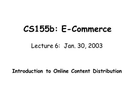 CS155b: E-Commerce Lecture 6: Jan. 30, 2003 Introduction to Online Content Distribution.