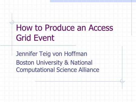 How to Produce an Access Grid Event Jennifer Teig von Hoffman Boston University & National Computational Science Alliance.