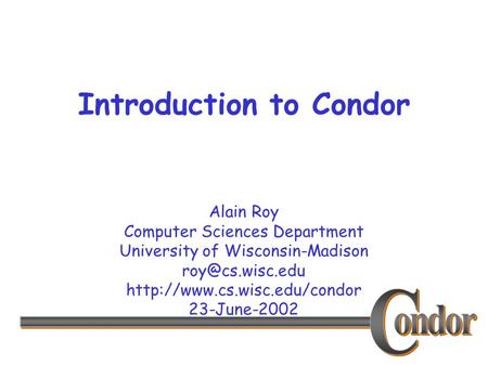 Alain Roy Computer Sciences Department University of Wisconsin-Madison  23-June-2002 Introduction to Condor.