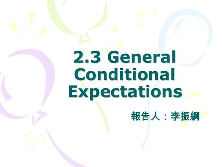 2.3 General Conditional Expectations 報告人：李振綱. Review Def 2.1.1 (P.51) Let be a nonempty set. Let T be a fixed positive number, and assume that for each.