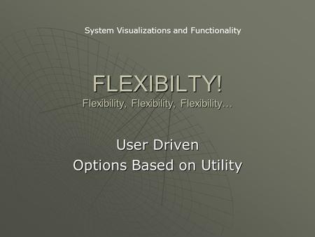 FLEXIBILTY! Flexibility, Flexibility, Flexibility… User Driven Options Based on Utility System Visualizations and Functionality.